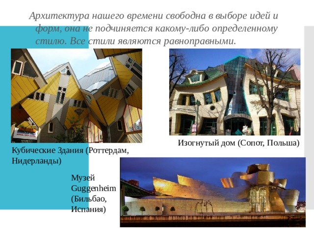 Архитектура нашего времени свободна в выборе идей и форм, она не подчиняется какому-либо определенному стилю. Все стили являются равноправными. Изогнутый дом (Сопот, Польша) Кубические Здания (Роттердам, Нидерланды) Музей Guggenheim (Бильбао, Испания) 