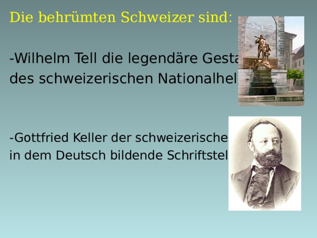 Die behrümten Schweizer sind : -Wilhelm Tell die legendäre Gestalt des  schweizerischen Nationalheld  -Gottfried Keller der schweizerische, in dem  Deutsch bildende Schriftsteller.  