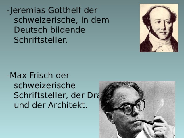 -Jeremias Gotthelf der  schweizerische,  in dem  Deutsch bildende Schriftsteller. -Max Frisch der schweizerische Schriftsteller, der Dramaturg und der Architekt.   