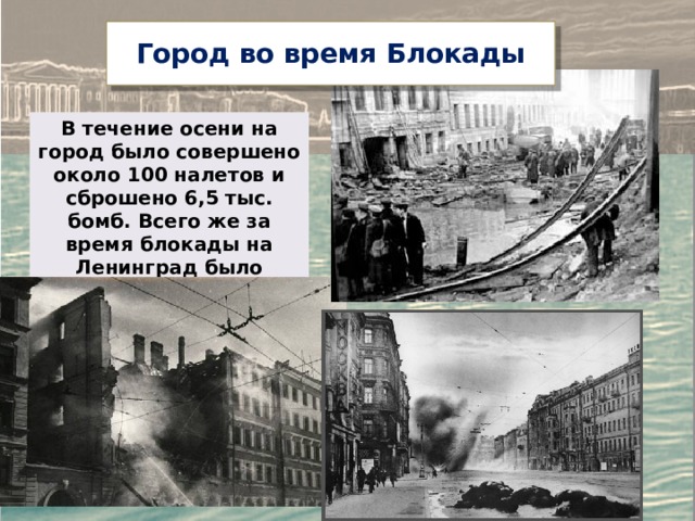  Город во время Блокады   В течение осени на город было совершено около 100 налетов и сброшено 6,5 тыс. бомб. Всего же за время блокады на Ленинград было сброшено 155 тыс.бомб. 