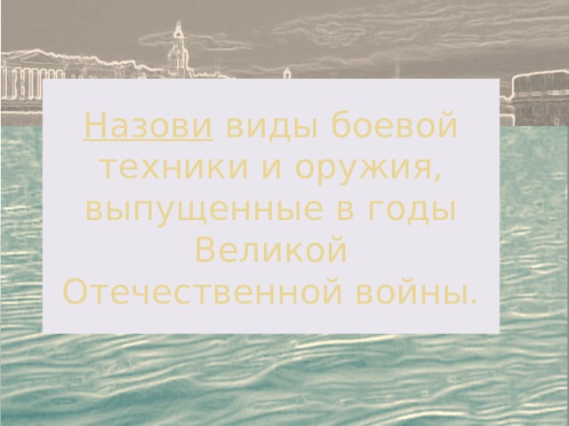 Назови виды боевой техники и оружия, выпущенные в годы Великой Отечественной войны. 