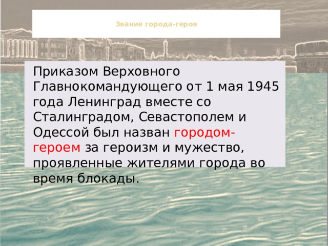  Звание города-героя   Приказом Верховного Главнокомандующего от 1 мая 1945 года Ленинград вместе со Сталинградом, Севастополем и Одессой был назван городом-героем за героизм и мужество, проявленные жителями города во время блокады. 