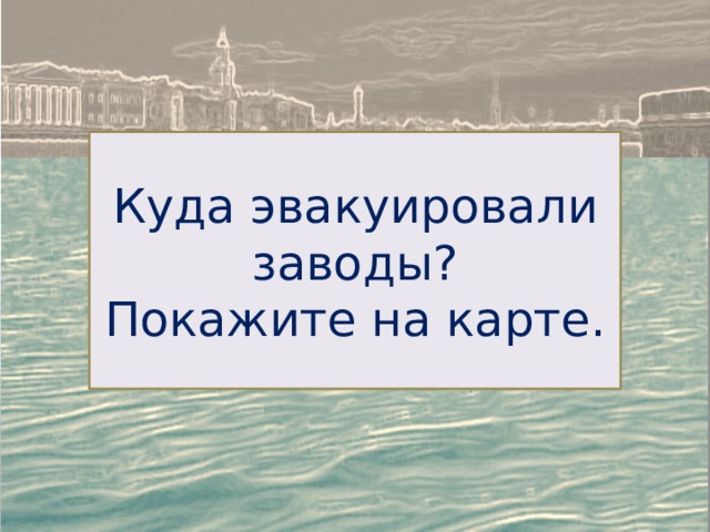 Куда эвакуировали заводы? Покажите на карте. 