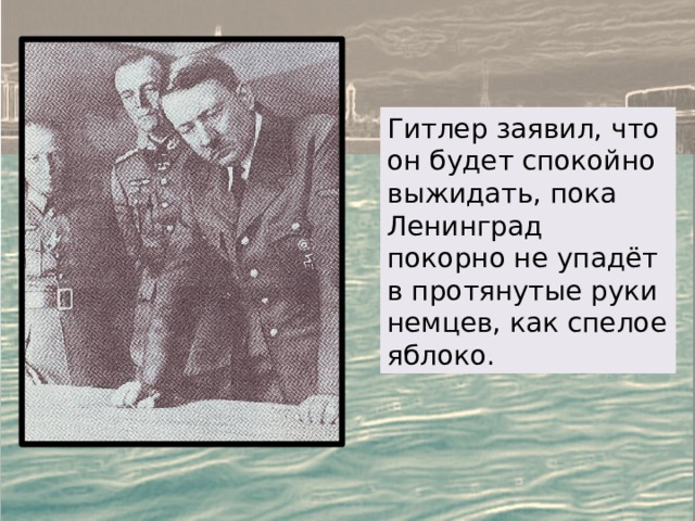 Гитлер заявил, что он будет спокойно выжидать, пока Ленинград покорно не упадёт в протянутые руки немцев, как спелое яблоко. 