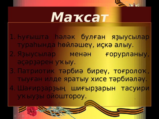 Маҡсат Һуғышта һәләк булған яҙыусылар тураһында һөйләшеү, иҫкә алыу. Яҙыусылар менән ғорурланыу, әҫәрҙәрен уҡыу. Патриотик тәрбиә биреү, тоғролоҡ, тыуған илде яратыу хисе тәрбиәләү. Шағирҙарҙың шиғырҙарын тасуири уҡыуҙы ойоштороу.  