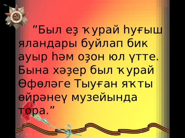  ” Был еҙ ҡурай һуғыш яландары буйлап бик ауыр һәм оҙон юл үтте. Бына хәҙер был ҡурай Өфөләге Тыуған яҡты өйрәнеү музейында тора.” 