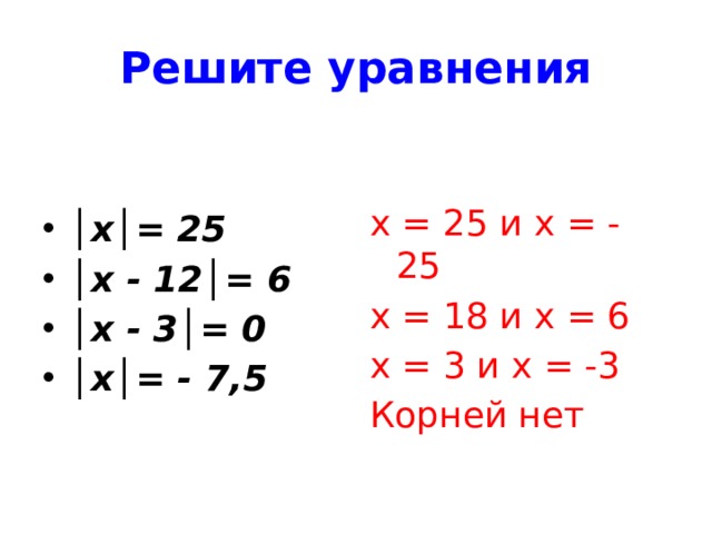 Решите уравнения х = 25 и х = - 25 х = 18 и х = 6 х = 3 и х = -3 Корней нет │ х│= 25 │ х - 12│= 6 │ х - 3│= 0 │ х│= - 7,5 