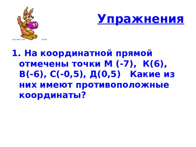 Упражнения  1. На координатной прямой отмечены точки М (-7), К(6), В(-6), С(-0,5), Д(0,5) Какие из них имеют противоположные координаты? 