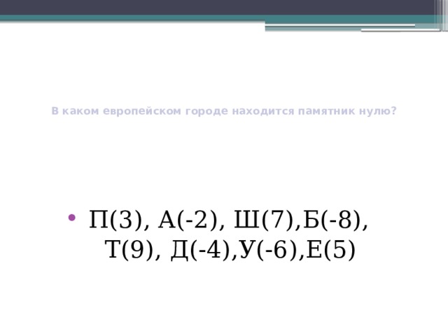       В каком европейском городе находится памятник нулю?       П(3), А(-2), Ш(7),Б(-8),  Т(9), Д(-4),У(-6),Е(5) 