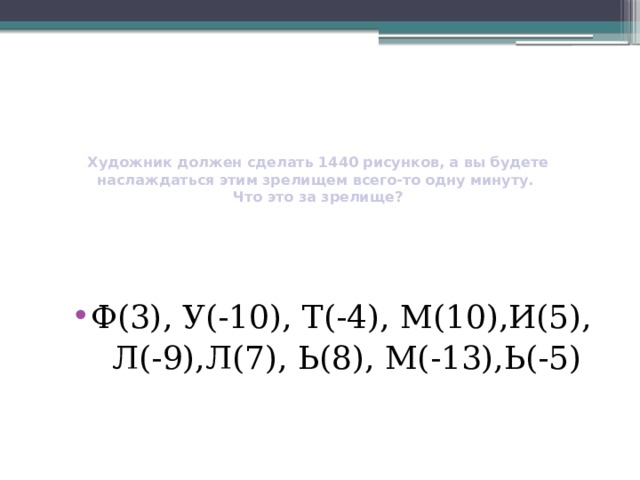 Художник должен сделать 1440 рисунков, а вы будете наслаждаться этим зрелищем всего-то одну минуту.  Что это за зрелище?   Ф(3), У(-10), Т(-4), М(10),И(5),  Л(-9),Л(7), Ь(8), М(-13),Ь(-5) 