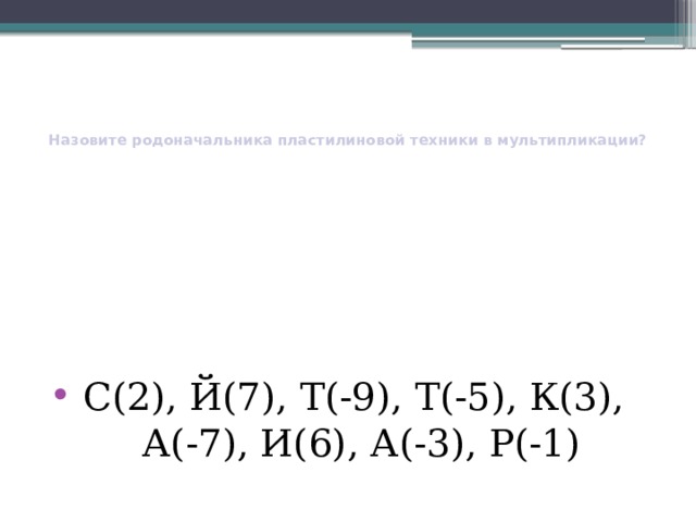   Назовите родоначальника пластилиновой техники в мультипликации?   С(2), Й(7), Т(-9), Т(-5), К(3),  А(-7), И(6), А(-3), Р(-1) 