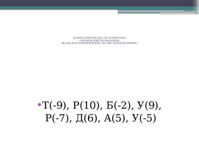     Какого персонажа мультфильма  « Бременские музыканты»  не было в одноимённой сказке братьев Гримм?   Т(-9), Р(10), Б(-2), У(9), Р(-7), Д(6), А(5), У(-5) 