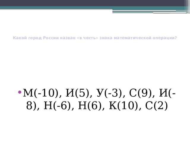   Какой город России назван «в честь» знака математической операции?   М(-10), И(5), У(-3), С(9), И(-8), Н(-6), Н(6), К(10), С(2) 