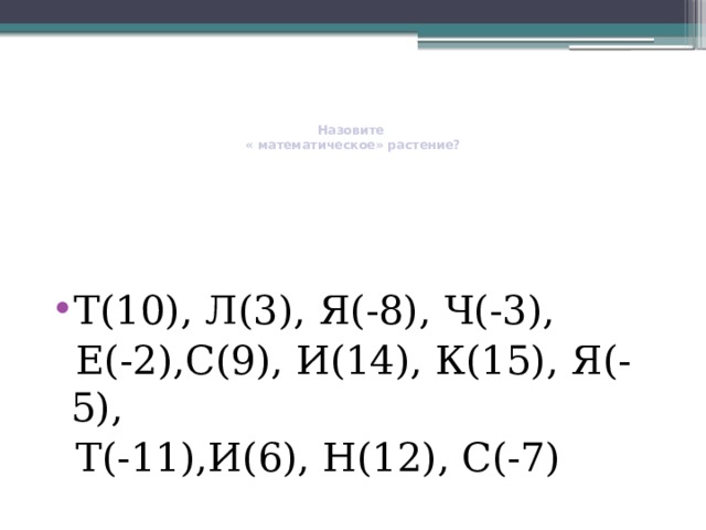     Назовите  « математическое» растение?   Т(10), Л(3), Я(-8), Ч(-3),  Е(-2),С(9), И(14), К(15), Я(-5),  Т(-11),И(6), Н(12), С(-7) 