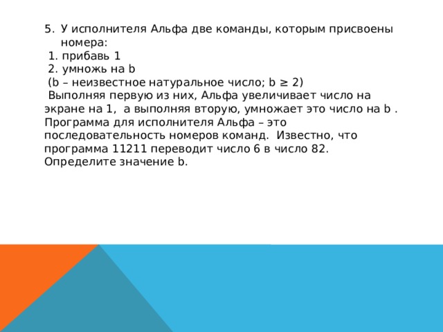 Известно что число а 5 6. У исполнителя Альфа две команды которым присвоены номера. У исполнителя Альфа 2 команды которым присвоены номера 1 прибавь 2. У исполнителя Альфа 2 команды которым присвоены номера 1 прибавь 1. У исполнителя две команды 1. прибавь 1 2. умножна на 2..