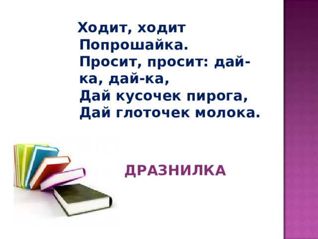  Ходит, ходит Попрошайка.  Просит, просит: дай-ка, дай-ка,  Дай кусочек пирога,  Дай глоточек молока.              ДРАЗНИЛКА 