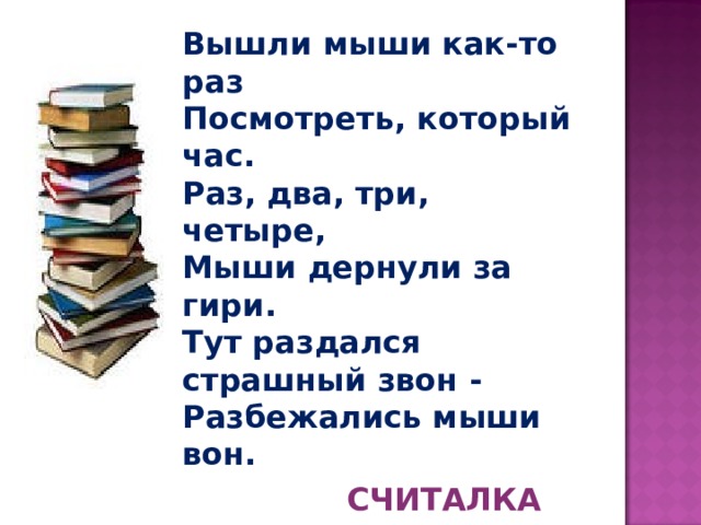 Вышли мыши как-то раз  Посмотреть, который час.  Раз, два, три, четыре,  Мыши дернули за гири.  Тут раздался страшный звон -  Разбежались мыши вон.  СЧИТАЛКА 