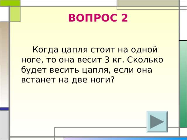 ВОПРОС 2  Когда цапля стоит на одной ноге, то она весит 3 кг. Сколько будет весить цапля, если она встанет на две ноги? 