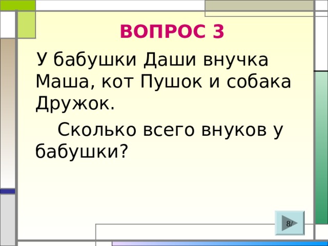 ВОПРОС 3  У бабушки Даши внучка Маша, кот Пушок и собака Дружок.  Сколько всего внуков у бабушки? 8/ 