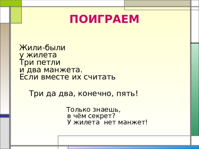 ПОИГРАЕМ  Жили-были  у жилета  Три петли  и два манжета.  Если вместе их считать    Три да два, конечно, пять!    Только знаешь,  в чём секрет?  У жилета  нет манжет!   