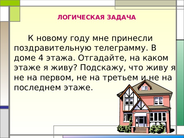 ЛОГИЧЕСКАЯ ЗАДАЧА  К новому году мне принесли поздравительную телеграмму. В доме 4 этажа. Отгадайте, на каком этаже я живу? Подскажу, что живу я не на первом, не на третьем и не на последнем этаже. 