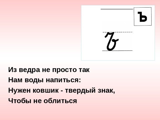 Из ведра не просто так Нам воды напиться: Нужен ковшик - твердый знак, Чтобы не облиться 