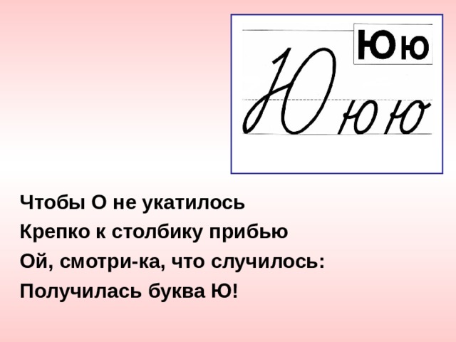 Чтобы О не укатилось Крепко к столбику прибью Ой, смотри-ка, что случилось: Получилась буква Ю! 