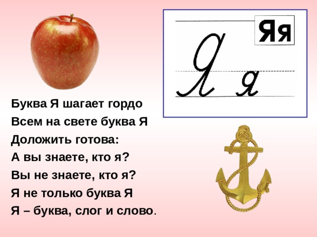 Буква Я шагает гордо Всем на свете буква Я Доложить готова: А вы знаете, кто я? Вы не знаете, кто я? Я не только буква Я Я – буква, слог и слово . 