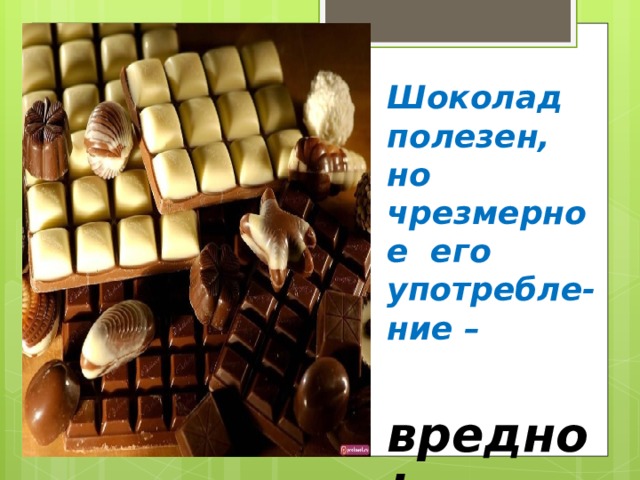 Шоколад полезен, но чрезмерное его употребле-ние –  вредно ! 