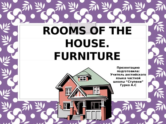ROOMS of the house.  FURNITURE   Презентацию подготовила: Учитель английского языка частной школы “Ступени” Гурко А.С 