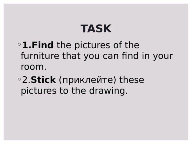 TASK 1.Find the pictures of the furniture that you can find in your room. 2. Stick (приклейте) these pictures to the drawing. 