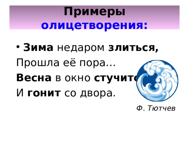 Примеры олицетворения: Зима недаром злиться, Прошла её пора… Весна в окно стучится И гонит со двора.  Ф. Тютчев   