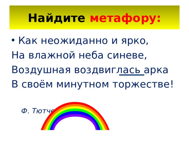 Найдите метафору: Как неожиданно и ярко, На влажной неба синеве, Воздушная воздвиглась арка В своём минутном торжестве!  Ф. Тютчев 