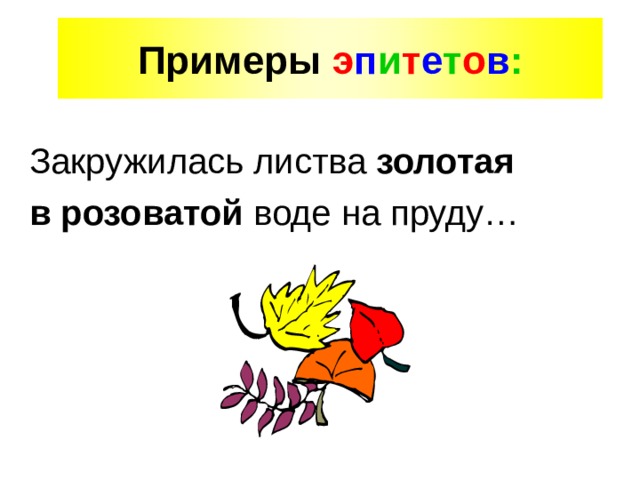 Примеры э п и т е т о в : Закружилась листва золотая  в розоватой воде на пруду… 