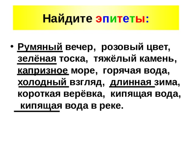 Найдите э п и т е т ы : Румяный вечер, розовый цвет, зелёная тоска, тяжёлый камень, капризное море, горячая вода, холодный взгляд, длинная зима, короткая верёвка, кипящая вода, кипящая вода в реке. 