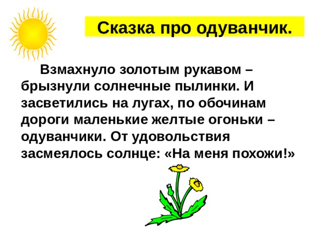 Сказка про одуванчик.  Взмахнуло золотым рукавом – брызнули солнечные пылинки. И засветились на лугах, по обочинам дороги маленькие желтые огоньки – одуванчики. От удовольствия засмеялось солнце: «На меня похожи!» 