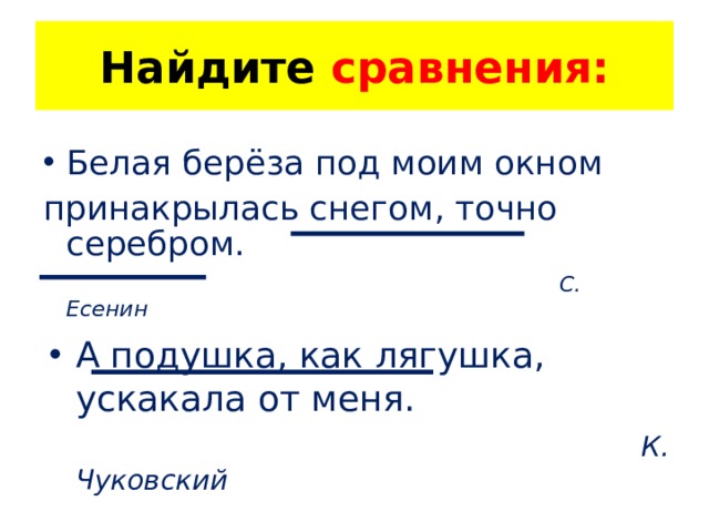Найдите сравнения: Белая берёза под моим окном принакрылась снегом, точно серебром.  С. Есенин А подушка, как лягушка, ускакала от меня.  К. Чуковский 