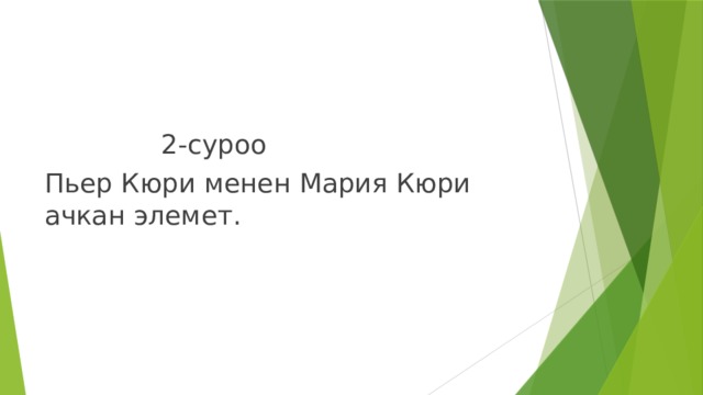  2-суроо Пьер Кюри менен Мария Кюри ачкан элемет. 