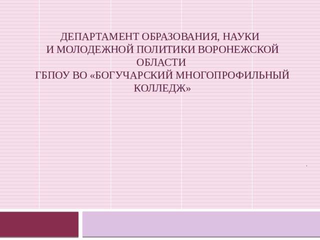 ДЕПАРТАМЕНТ ОБРАЗОВАНИЯ, НАУКИ  И МОЛОДЕЖНОЙ ПОЛИТИКИ ВОРОНЕЖСКОЙ ОБЛАСТИ  ГБПОУ ВО «Богучарский многопрофильный колледж»         . 