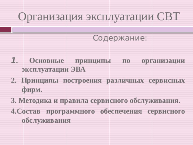 Организация эксплуатации СВТ  Содержание: 1 . Основные принципы по организации эксплуатации ЭВА 2. Принципы построения различных сервисных фирм. 3. Методика и правила сервисного обслуживания. 4.Состав программного обеспечения сервисного обслуживания  