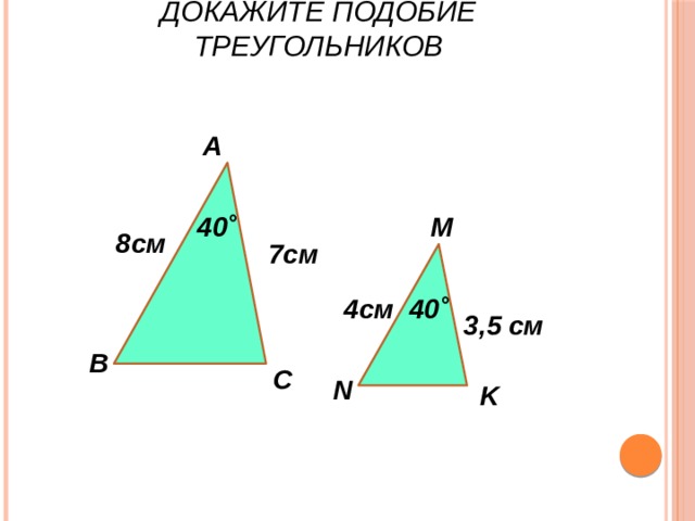 Докажите подобие треугольников А М 40˚ 8см 7см 40˚ 4см 3,5 см В С N K 