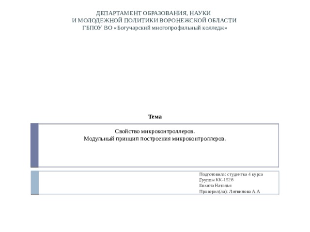 ДЕПАРТАМЕНТ ОБРАЗОВАНИЯ, НАУКИ  И МОЛОДЕЖНОЙ ПОЛИТИКИ ВОРОНЕЖСКОЙ ОБЛАСТИ  ГБПОУ ВО «Богучарский многопрофильный колледж»               Тема   Свойство микроконтроллеров.  Модульный принцип построения микроконтроллеров.   Подготовила: студентка 4 курса  Группы КК-152б  Евкина Наталья  Проверил(ла): Литвинова А.А 