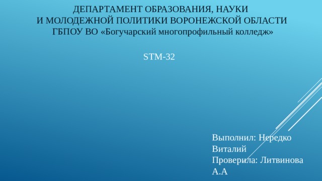 ДЕПАРТАМЕНТ ОБРАЗОВАНИЯ, НАУКИ  И МОЛОДЕЖНОЙ ПОЛИТИКИ ВОРОНЕЖСКОЙ ОБЛАСТИ  ГБПОУ ВО «Богучарский многопрофильный колледж»         STM-32 Выполнил: Нередко Виталий Проверила: Литвинова А.А 
