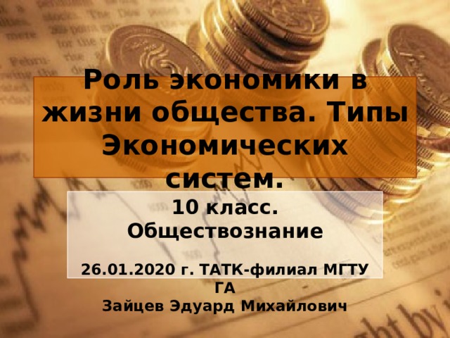 Роль экономики в жизни общества. Типы Экономических систем. 10 класс. Обществознание 26.01.2020 г. ТАТК-филиал МГТУ ГА Зайцев Эдуард Михайлович 