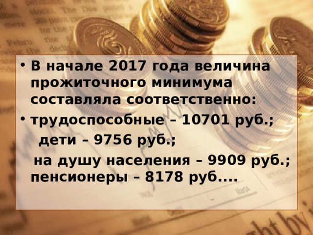 В начале 2017 года величина прожиточного минимума составляла соответственно: трудоспособные – 10701 руб.;  дети – 9756 руб.;  на душу населения – 9909 руб.; пенсионеры – 8178 руб.... 