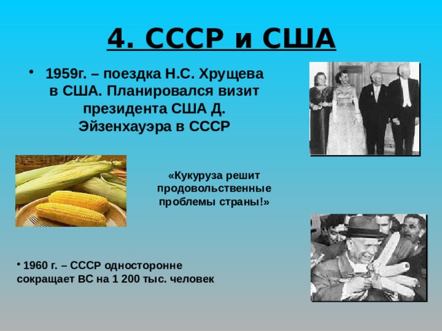 4. СССР и США 1959г. – поездка Н.С. Хрущева в США. Планировался визит президента США Д. Эйзенхауэра в СССР «Кукуруза решит продовольственные проблемы страны!»  1960 г. – СССР односторонне сокращает ВС на 1 200 тыс. человек 