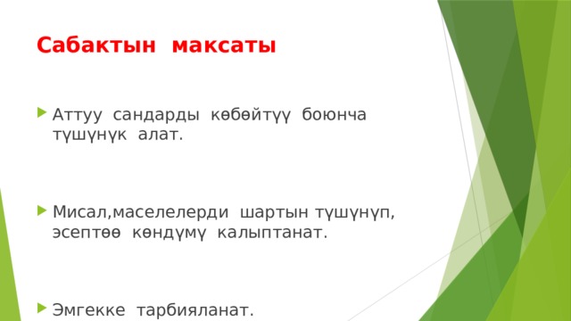 Сабактын максаты Аттуу сандарды көбөйтүү боюнча түшүнүк алат. Мисал,маселелерди шартын түшүнүп, эсептөө көндүмү калыптанат. Эмгекке тарбияланат. 