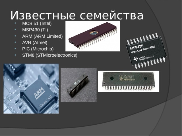 Известные семейства MCS 51 (Intel) MSP430 (TI) ARM (ARM Limited) AVR (Atmel) PIC (Microchip) STM8 (STMicroelectronics) 