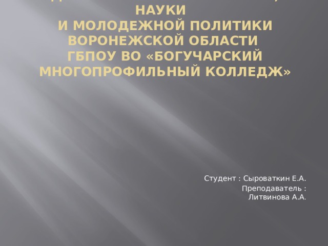 ДЕПАРТАМЕНТ ОБРАЗОВАНИЯ, НАУКИ  И МОЛОДЕЖНОЙ ПОЛИТИКИ ВОРОНЕЖСКОЙ ОБЛАСТИ  ГБПОУ ВО «Богучарский многопрофильный колледж»   Студент : Сыроваткин Е.А. Преподаватель : Литвинова А.А . 