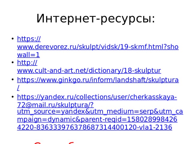 Интернет-ресурсы: https:// www.derevorez.ru/skulpt/vidsk/19-skmf.html?showall=1 http:// www.cult-and-art.net/dictionary/18-skulptur https://www.ginkgo.ru/inform/landshaft/skulptura / https://yandex.ru/collections/user/cherkasskaya-72@mail.ru/skulptura/? utm_source=yandex&utm_medium=serp&utm_campaign=dynamic&parent-reqid=1580289984264220-836333976378687314400120-vla1-2136 Спасибо за внимание 